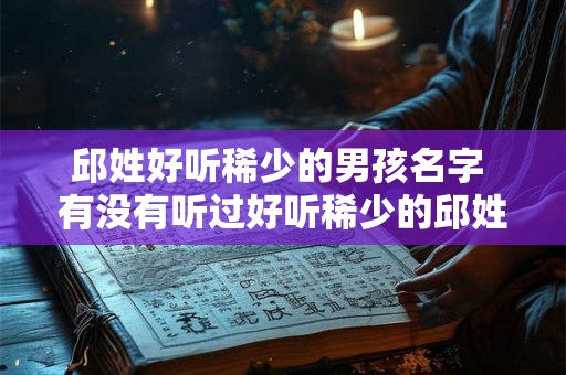 邱姓好听稀少的男孩名字 有没有听过好听稀少的邱姓男孩名字
