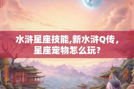水浒星座技能,新水浒Q传，星座宠物怎么玩？