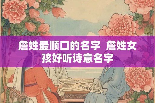 詹姓最顺口的名字 詹姓女孩好听诗意名字 詹姓最顺口的名字 詹姓女孩好听诗意名字