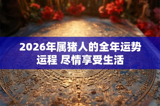 2026年属猪人的全年运势运程 尽情享受生活