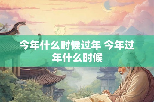 今年什么时候过年 今年过年什么时候