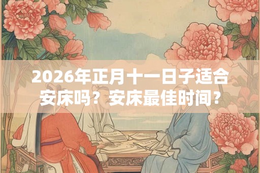 2026年正月十一日子适合安床吗?安床最佳时间? 2026年正月十一日子适合安床吗?安床最佳时间?