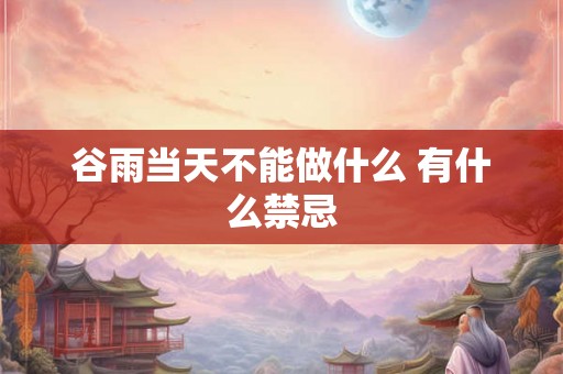 谷雨当天不能做什么 有什么禁忌