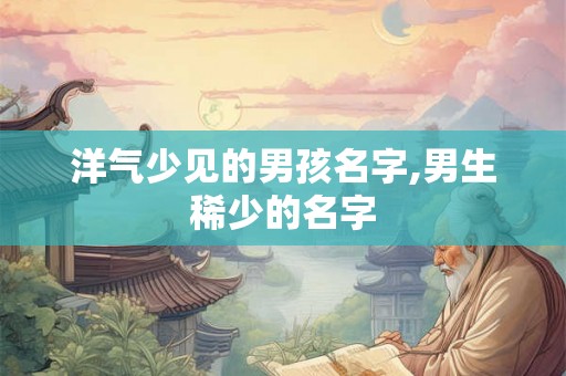 洋气少见的男孩名字,男生稀少的名字