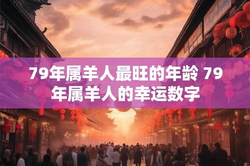 79年属羊人最旺的年龄 79年属羊人的幸运数字
