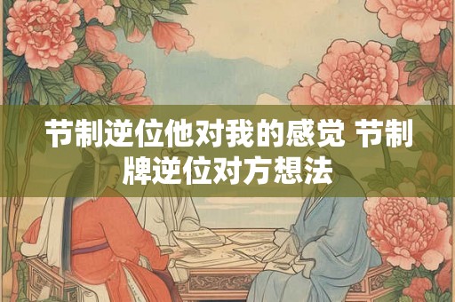 节制逆位他对我的感觉 节制牌逆位对方想法
