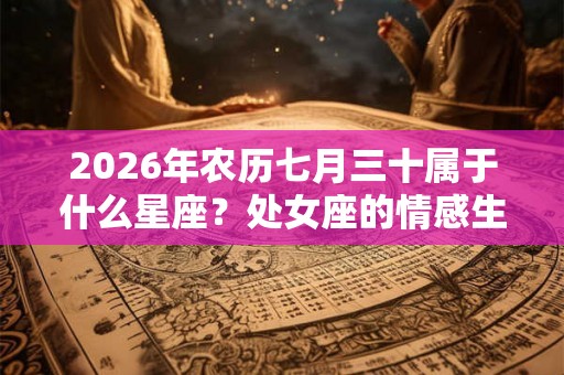 2026年农历七月三十属于什么星座？处女座的情感生活是怎么样的？