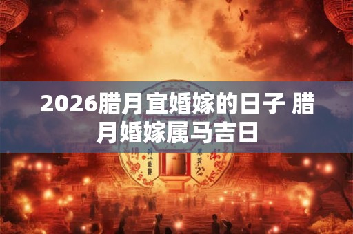 2026腊月宜婚嫁的日子 腊月婚嫁属马吉日