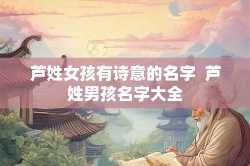 芦姓女孩有诗意的名字  芦姓男孩名字大全
