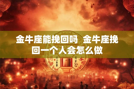 金牛座能挽回吗  金牛座挽回一个人会怎么做