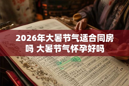 2026年大暑节气适合同房吗 大暑节气怀孕好吗