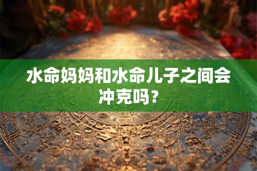 水命妈妈和水命儿子之间会冲克吗？