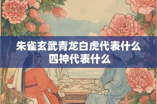 朱雀玄武青龙白虎代表什么 四神代表什么 朱雀玄武青龙白虎代表什么 四神代表什么