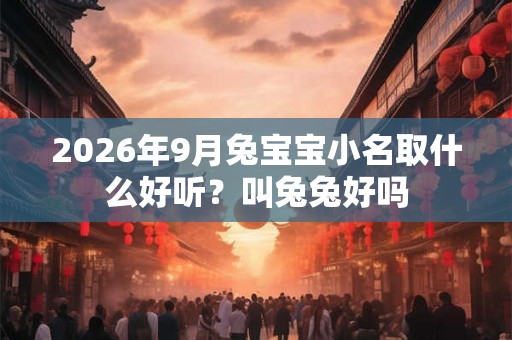 2026年9月兔宝宝小名取什么好听？叫兔兔好吗