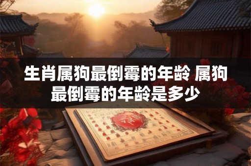 生肖属狗最倒霉的年龄 属狗最倒霉的年龄是多少 生肖属狗最倒霉的年龄 属狗最倒霉的年龄是多少