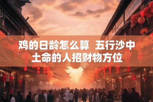鸡的日龄怎么算  五行沙中土命的人招财物方位