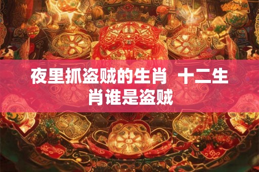 夜里抓盗贼的生肖  十二生肖谁是盗贼