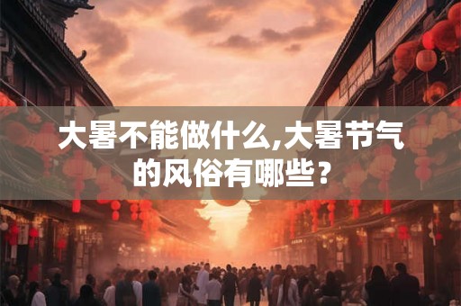 大暑不能做什么,大暑节气的风俗有哪些？