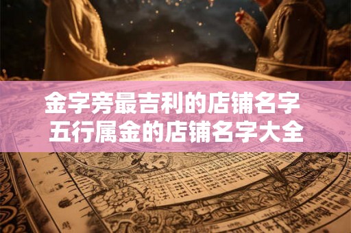 金字旁最吉利的店铺名字 五行属金的店铺名字大全 金字旁最吉利的店铺名字 五行属金的店铺名字大全