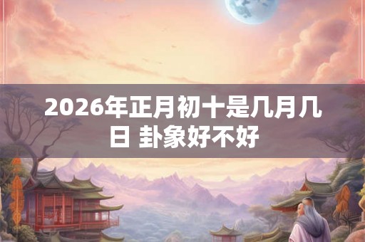 2026年正月初十是几月几日 卦象好不好 2026年正月初十是几月几日 卦象好不好