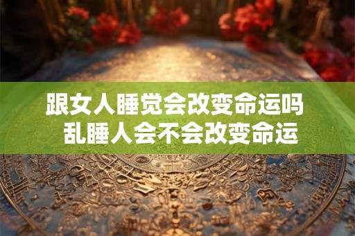 跟女人睡觉会改变命运吗  乱睡人会不会改变命运