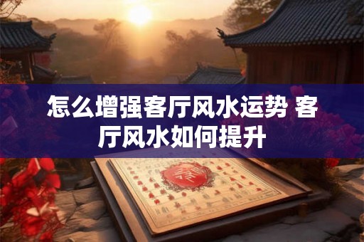 怎么增强客厅风水运势 客厅风水如何提升