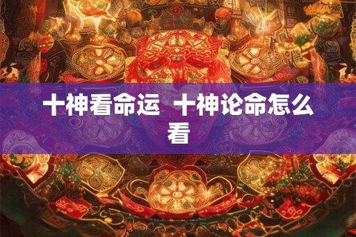 十神看命运  十神论命怎么看