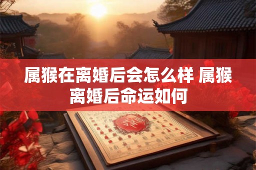 属猴在离婚后会怎么样 属猴离婚后命运如何 属猴在离婚后会怎么样 属猴离婚后命运如何