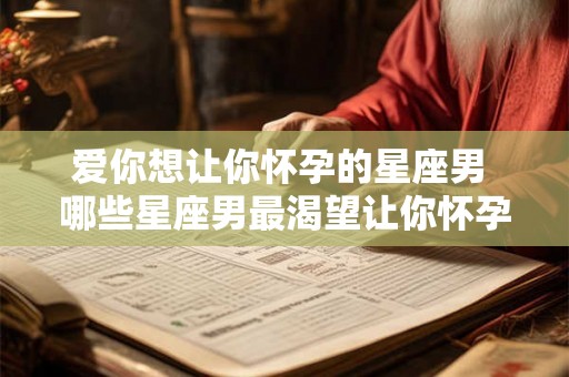 爱你想让你怀孕的星座男 哪些星座男最渴望让你怀孕