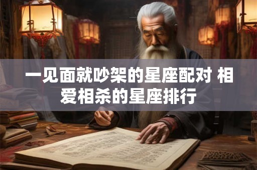 一见面就吵架的星座配对 相爱相杀的星座排行