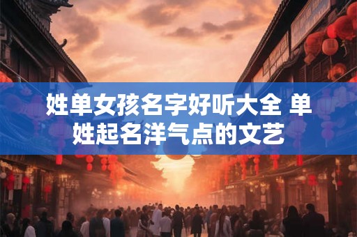 姓单女孩名字好听大全 单姓起名洋气点的文艺