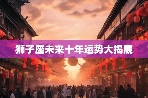 狮子座未来十年运势大揭底