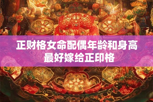 正财格女命配偶年龄和身高  最好嫁给正印格