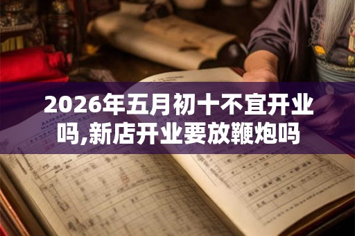 2026年五月初十不宜开业吗,新店开业要放鞭炮吗