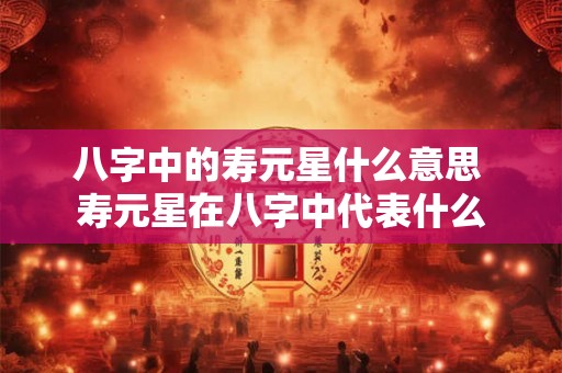 八字中的寿元星什么意思 寿元星在八字中代表什么