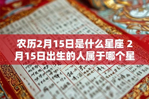 农历2月15日是什么星座 2月15日出生的人属于哪个星座 农历2月15日是什么星座 2月15日出生的人属于哪个星座