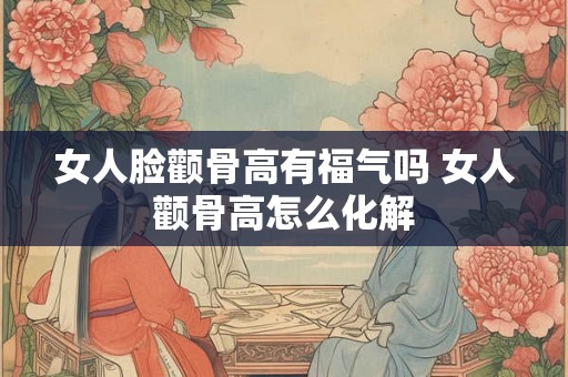 女人脸颧骨高有福气吗 女人颧骨高怎么化解