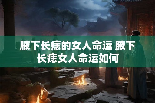 腋下长痣的女人命运 腋下长痣女人命运如何