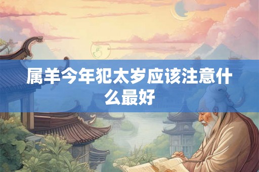 属羊今年犯太岁应该注意什么最好