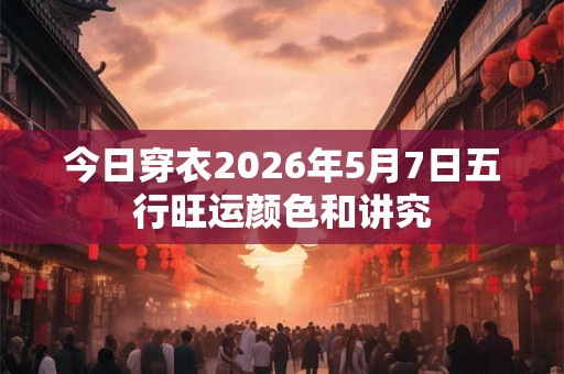今日穿衣2026年5月7日五行旺运颜色和讲究