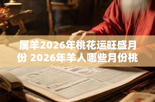 属羊2026年桃花运旺盛月份 2026年羊人哪些月份桃花运旺 属羊2026年桃花运旺盛月份 2026年羊人哪些月份桃花运旺
