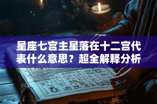 星座七宫主星落在十二宫代表什么意思？超全解释分析！
