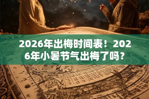 2026年出梅时间表！2026年小暑节气出梅了吗？