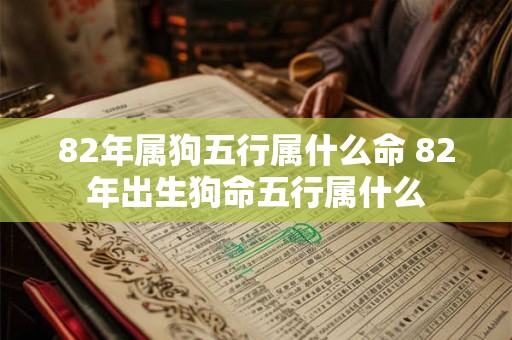 82年属狗五行属什么命 82年出生狗命五行属什么 82年属狗五行属什么命 82年出生狗命五行属什么