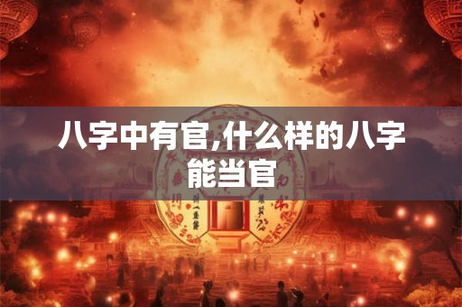 八字中有官,什么样的八字能当官