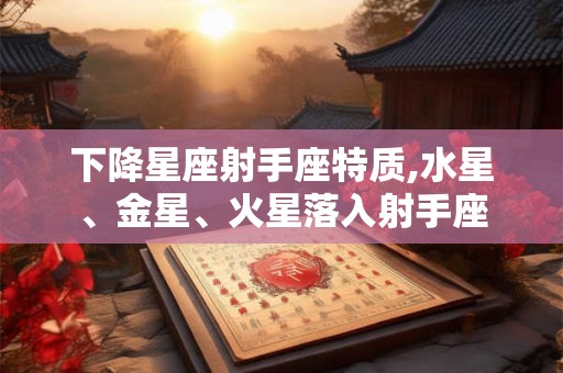 下降星座射手座特质,水星、金星、火星落入射手座 下降星座射手座特质,水星、金星、火星落入射手座