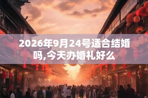 2026年9月24号适合结婚吗,今天办婚礼好么