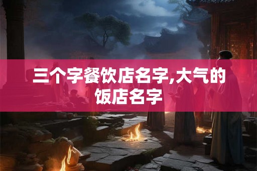 三个字餐饮店名字,大气的饭店名字