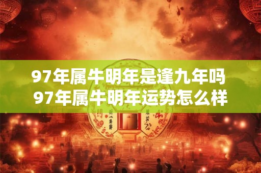 97年属牛明年是逢九年吗 97年属牛明年运势怎么样