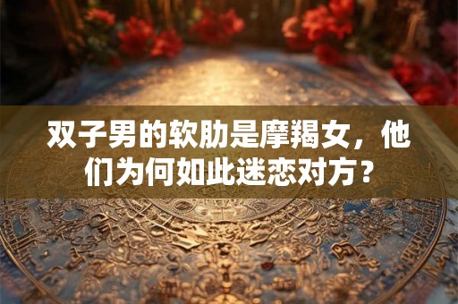 双子男的软肋是摩羯女，他们为何如此迷恋对方？